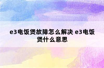 e3电饭煲故障怎么解决 e3电饭煲什么意思